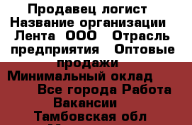 Продавец-логист › Название организации ­ Лента, ООО › Отрасль предприятия ­ Оптовые продажи › Минимальный оклад ­ 29 000 - Все города Работа » Вакансии   . Тамбовская обл.,Моршанск г.